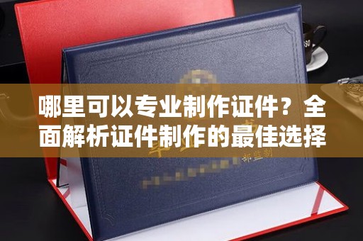 汐止哪里可以专业制作证件？全面解析证件制作的最佳选择